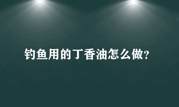 钓鱼用的丁香油怎么做？