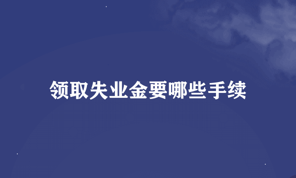领取失业金要哪些手续