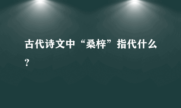 古代诗文中“桑梓”指代什么？