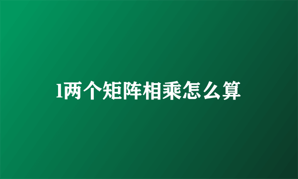 l两个矩阵相乘怎么算