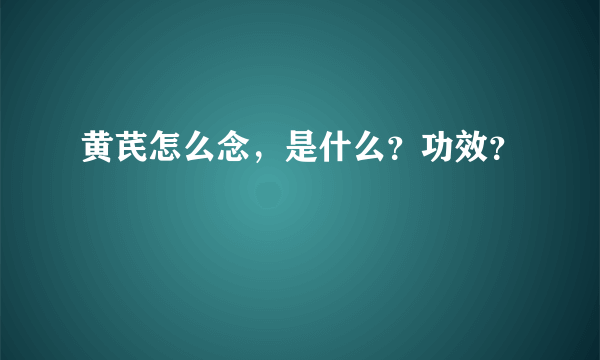 黄芪怎么念，是什么？功效？
