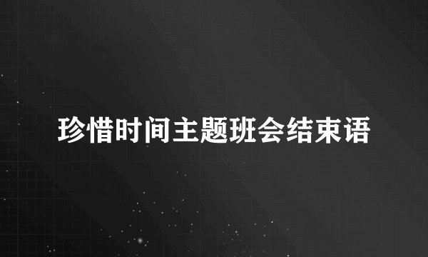 珍惜时间主题班会结束语