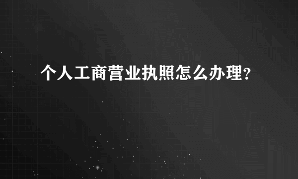 个人工商营业执照怎么办理？