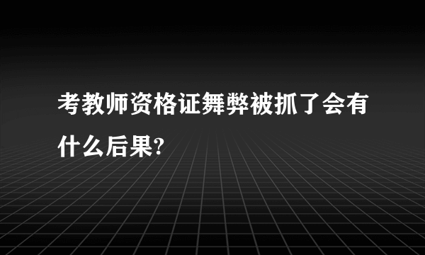 考教师资格证舞弊被抓了会有什么后果?