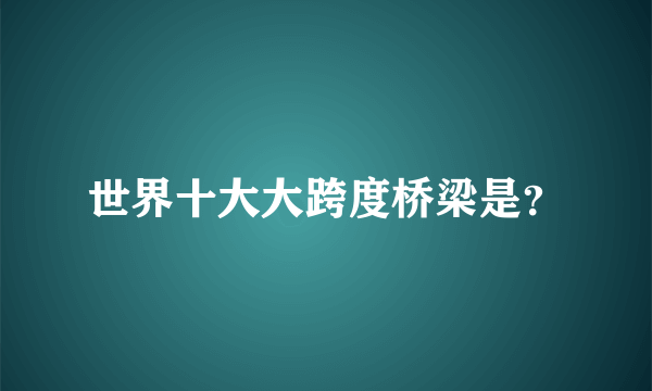 世界十大大跨度桥梁是？