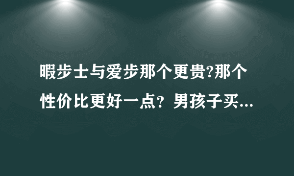 暇步士与爱步那个更贵?那个性价比更好一点？男孩子买这两个牌子哪个好？两个品牌的特点是什么？