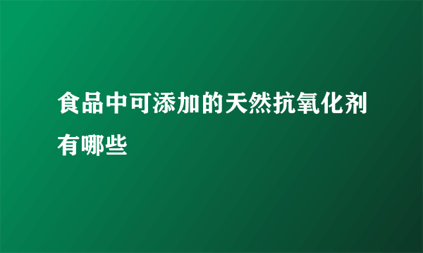 食品中可添加的天然抗氧化剂有哪些