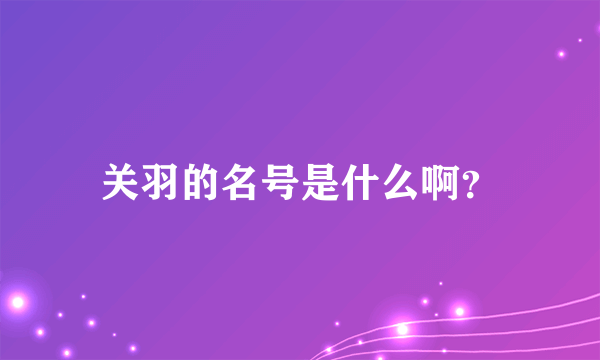 关羽的名号是什么啊？