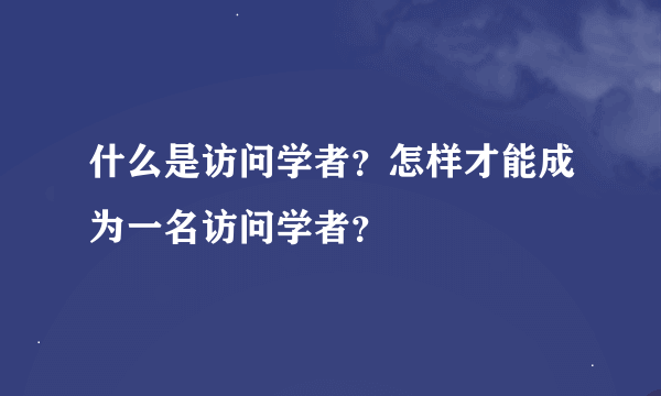 什么是访问学者？怎样才能成为一名访问学者？