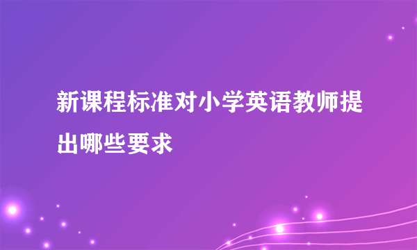 新课程标准对小学英语教师提出哪些要求