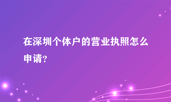 在深圳个体户的营业执照怎么申请？