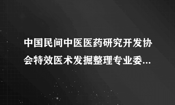 中国民间中医医药研究开发协会特效医术发掘整理专业委员会是个怎样的组织？