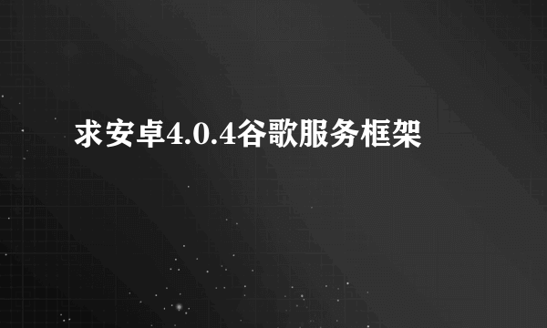 求安卓4.0.4谷歌服务框架