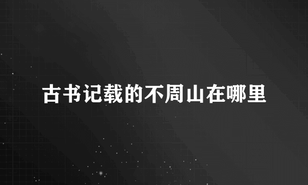 古书记载的不周山在哪里