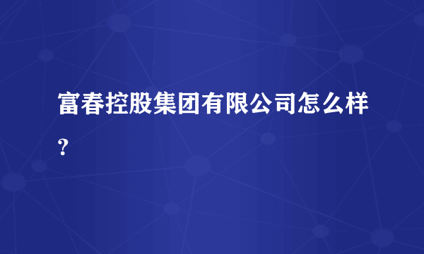 富春控股集团有限公司怎么样？