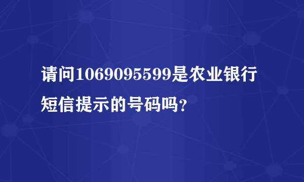 请问1069095599是农业银行短信提示的号码吗？