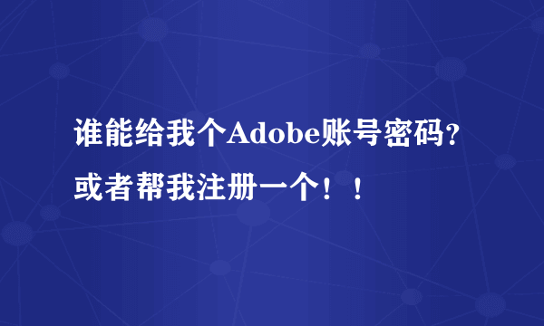 谁能给我个Adobe账号密码？或者帮我注册一个！！