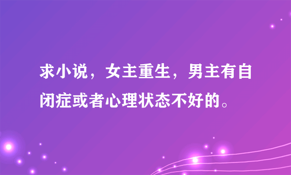 求小说，女主重生，男主有自闭症或者心理状态不好的。