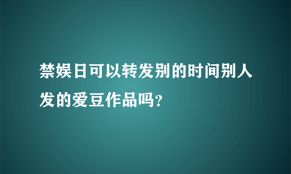 禁娱日可以转发别的时间别人发的爱豆作品吗？