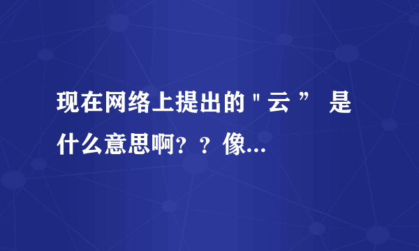 现在网络上提出的 '' 云 ” 是什么意思啊？？像什么云计算、云储存、云计划的！