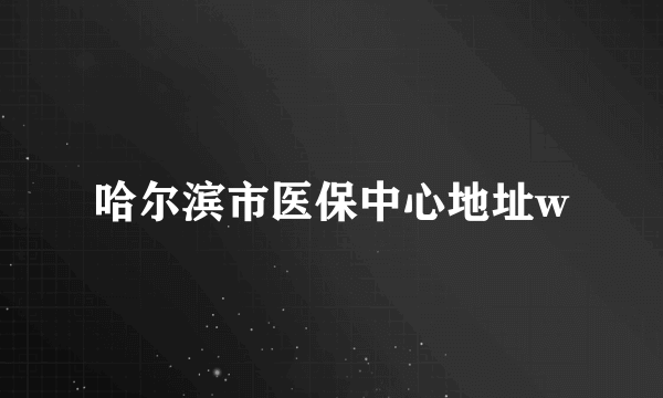 哈尔滨市医保中心地址w