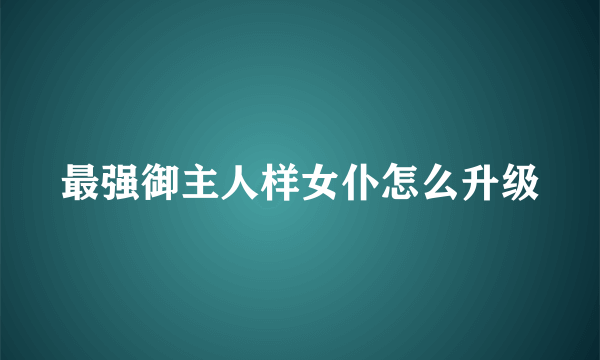 最强御主人样女仆怎么升级