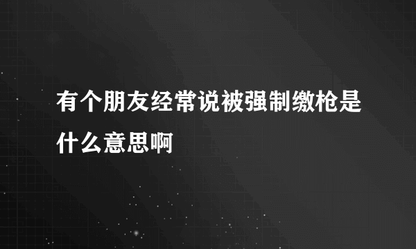 有个朋友经常说被强制缴枪是什么意思啊