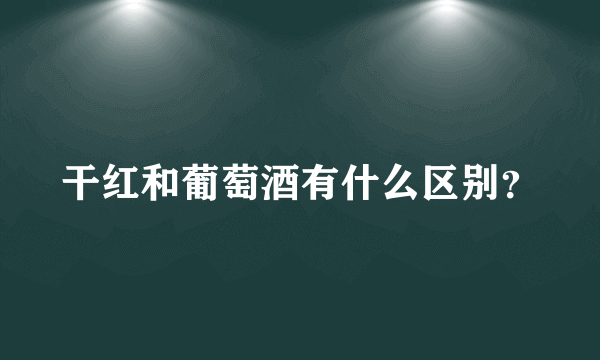干红和葡萄酒有什么区别？