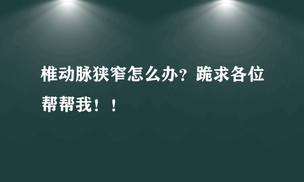 椎动脉狭窄怎么办？跪求各位帮帮我！！