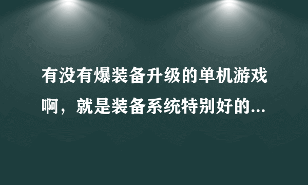 有没有爆装备升级的单机游戏啊，就是装备系统特别好的，有什么效果啊。强化啊什么的