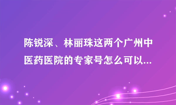陈锐深、林丽珠这两个广州中医药医院的专家号怎么可以快点约到我很着急