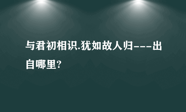与君初相识.犹如故人归---出自哪里?