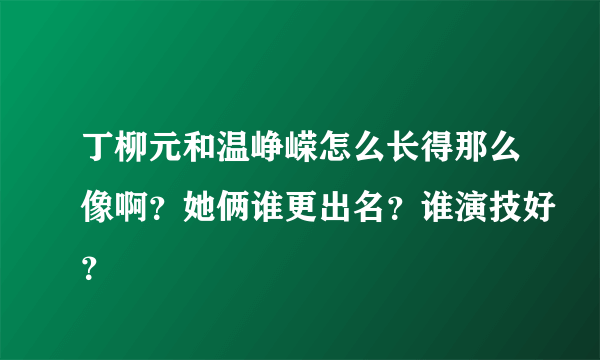 丁柳元和温峥嵘怎么长得那么像啊？她俩谁更出名？谁演技好？