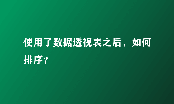 使用了数据透视表之后，如何排序？