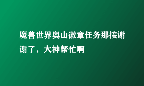 魔兽世界奥山徽章任务那接谢谢了，大神帮忙啊