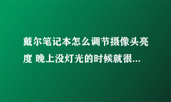 戴尔笔记本怎么调节摄像头亮度 晚上没灯光的时候就很黑 但是对方也没有灯光 他就比我亮