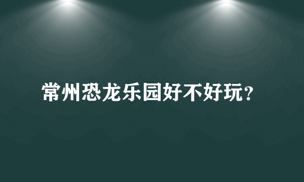常州恐龙乐园好不好玩？