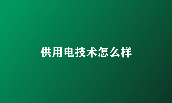 供用电技术怎么样