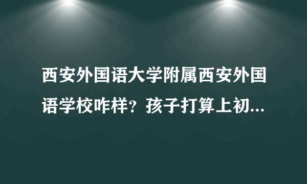 西安外国语大学附属西安外国语学校咋样？孩子打算上初一，朋友推荐这个学校！