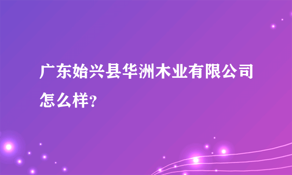 广东始兴县华洲木业有限公司怎么样？