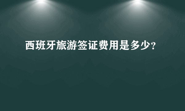 西班牙旅游签证费用是多少？