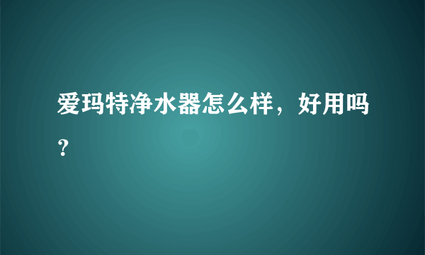 爱玛特净水器怎么样，好用吗？