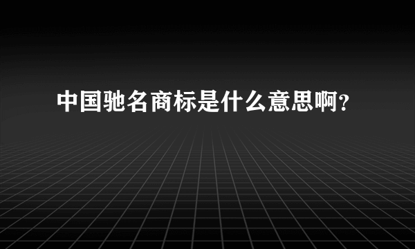 中国驰名商标是什么意思啊？