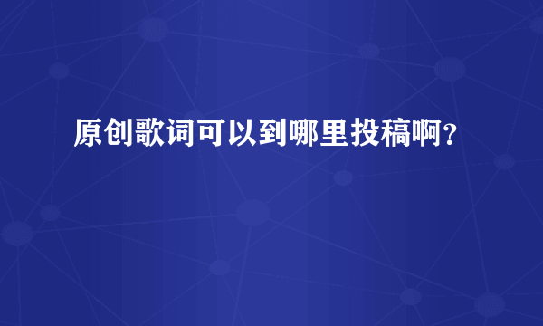 原创歌词可以到哪里投稿啊？