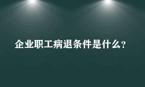 企业职工病退条件是什么？