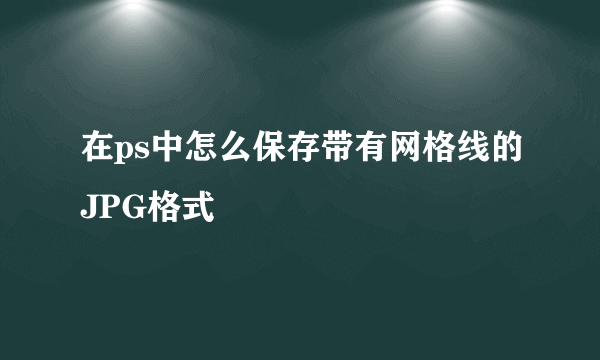 在ps中怎么保存带有网格线的JPG格式