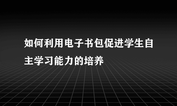 如何利用电子书包促进学生自主学习能力的培养