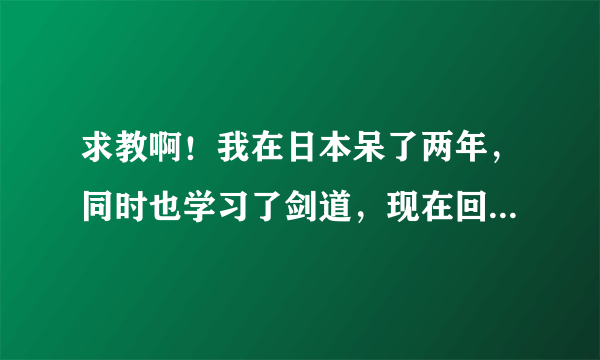 求教啊！我在日本呆了两年，同时也学习了剑道，现在回国了还想继续学习剑道，大家给个意见呗，靠谱专业就成