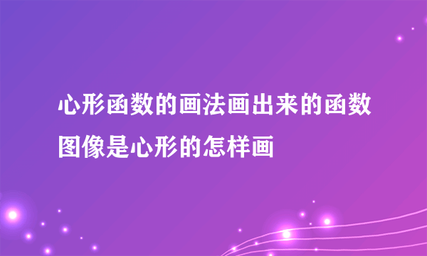 心形函数的画法画出来的函数图像是心形的怎样画