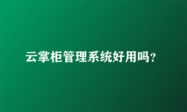 云掌柜管理系统好用吗？